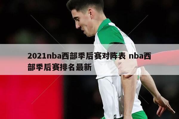 2021nba西部季后赛对阵表 nba西部季后赛排名最新