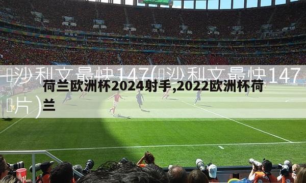 荷兰欧洲杯2024射手,2022欧洲杯荷兰