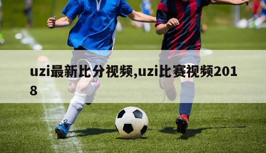 uzi最新比分视频,uzi比赛视频2018