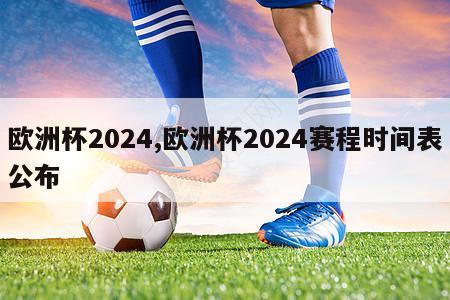 欧洲杯2024,欧洲杯2024赛程时间表公布