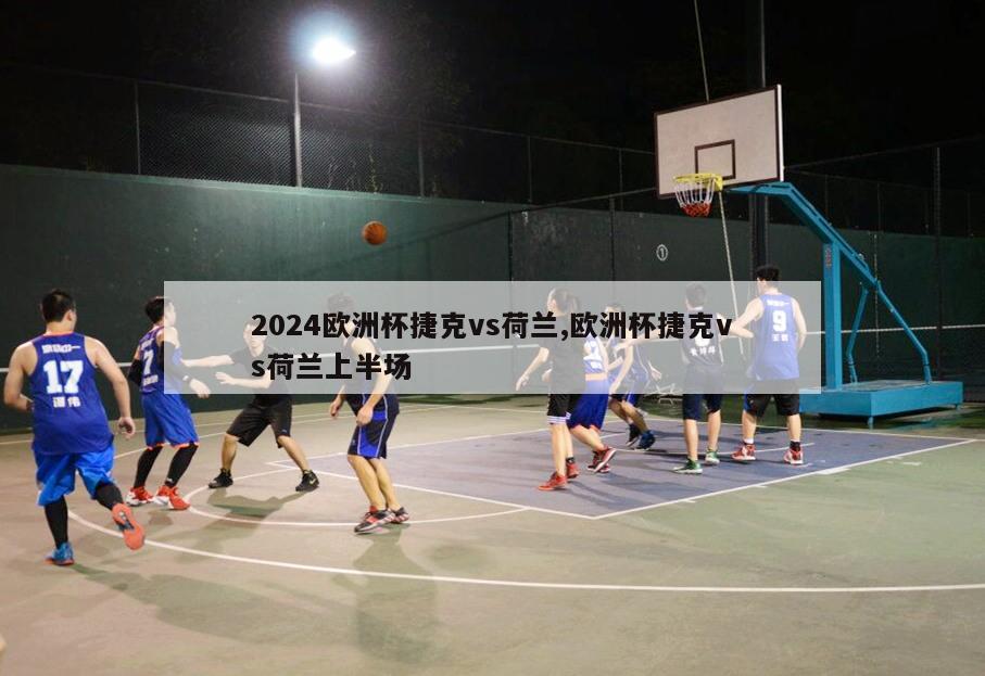 2024欧洲杯捷克vs荷兰,欧洲杯捷克vs荷兰上半场