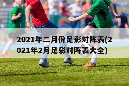 2021年二月份足彩对阵表(2021年2月足彩对阵表大全)