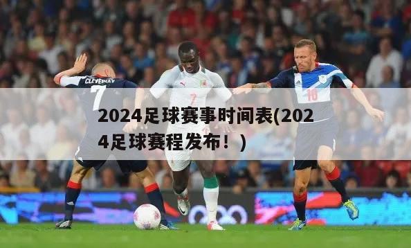 2024足球赛事时间表(2024足球赛程发布！)