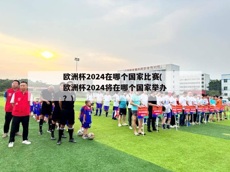 欧洲杯2024在哪个国家比赛(欧洲杯2024将在哪个国家举办？)