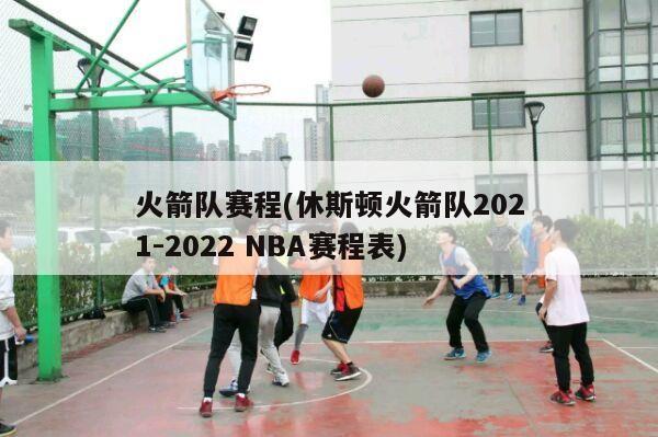 火箭队赛程(休斯顿火箭队2021-2022 NBA赛程表)