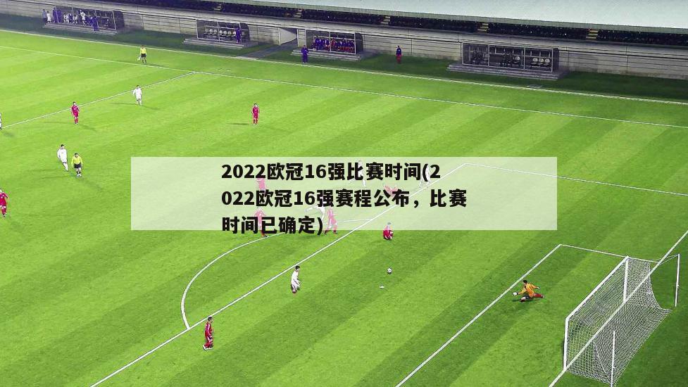 2022欧冠16强比赛时间(2022欧冠16强赛程公布，比赛时间已确定)