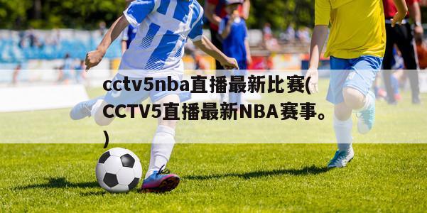 cctv5nba直播最新比赛(CCTV5直播最新NBA赛事。)