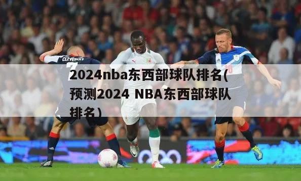 2024nba东西部球队排名(预测2024 NBA东西部球队排名)