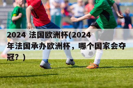 2024 法国欧洲杯(2024年法国承办欧洲杯，哪个国家会夺冠？)