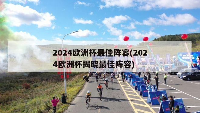 2024欧洲杯最佳阵容(2024欧洲杯揭晓最佳阵容)