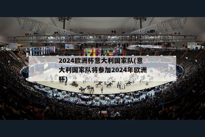 2024欧洲杯意大利国家队(意大利国家队将参加2024年欧洲杯)