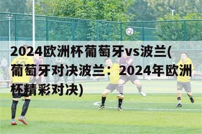 2024欧洲杯葡萄牙vs波兰(葡萄牙对决波兰：2024年欧洲杯精彩对决)