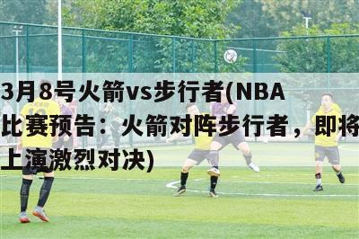 3月8号火箭vs步行者(NBA比赛预告：火箭对阵步行者，即将上演激烈对决)