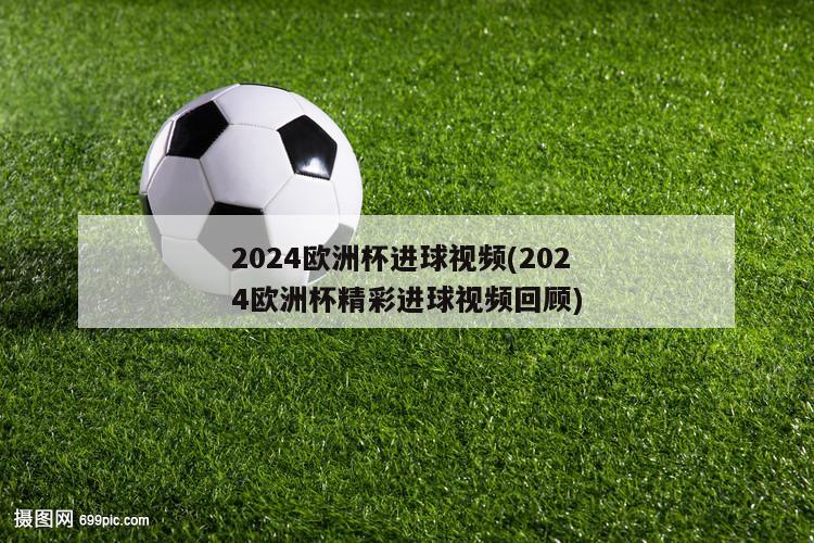 2024欧洲杯进球视频(2024欧洲杯精彩进球视频回顾)