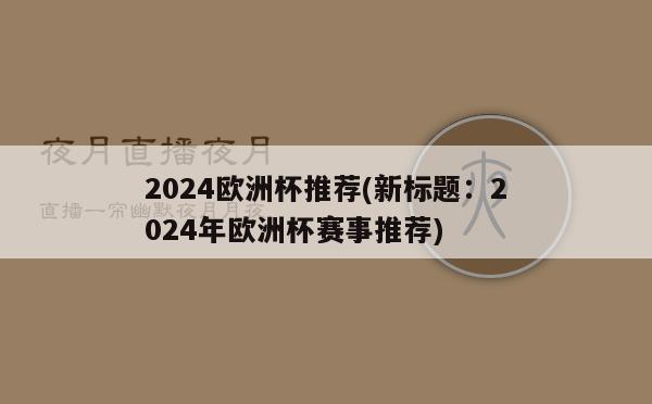 2024欧洲杯推荐(新标题：2024年欧洲杯赛事推荐)