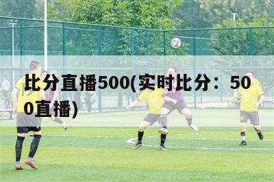 比分直播500(实时比分：500直播)