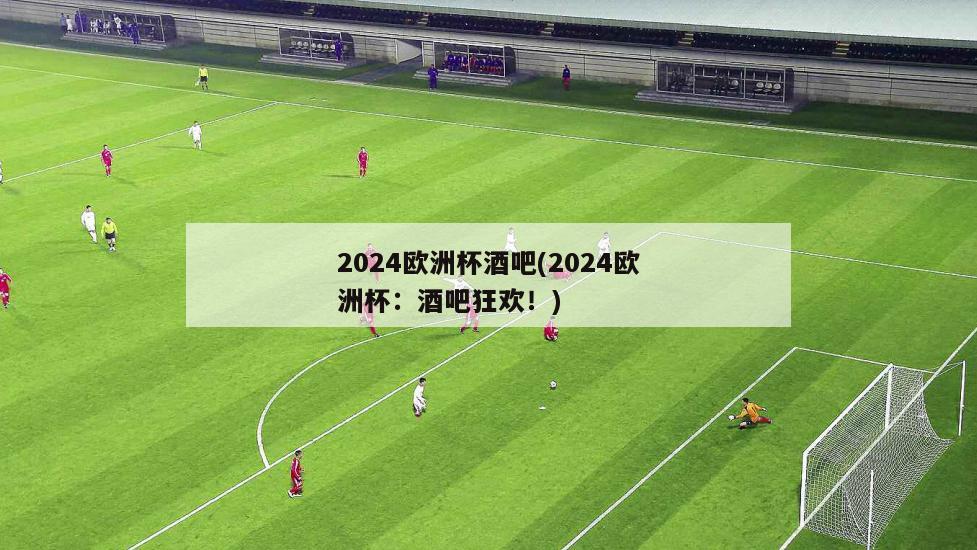 2024欧洲杯酒吧(2024欧洲杯：酒吧狂欢！)