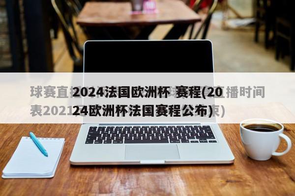 2024法国欧洲杯 赛程(2024欧洲杯法国赛程公布)