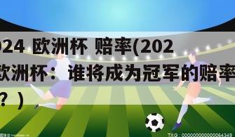 2024 欧洲杯 赔率(2024欧洲杯：谁将成为冠军的赔率最高？)