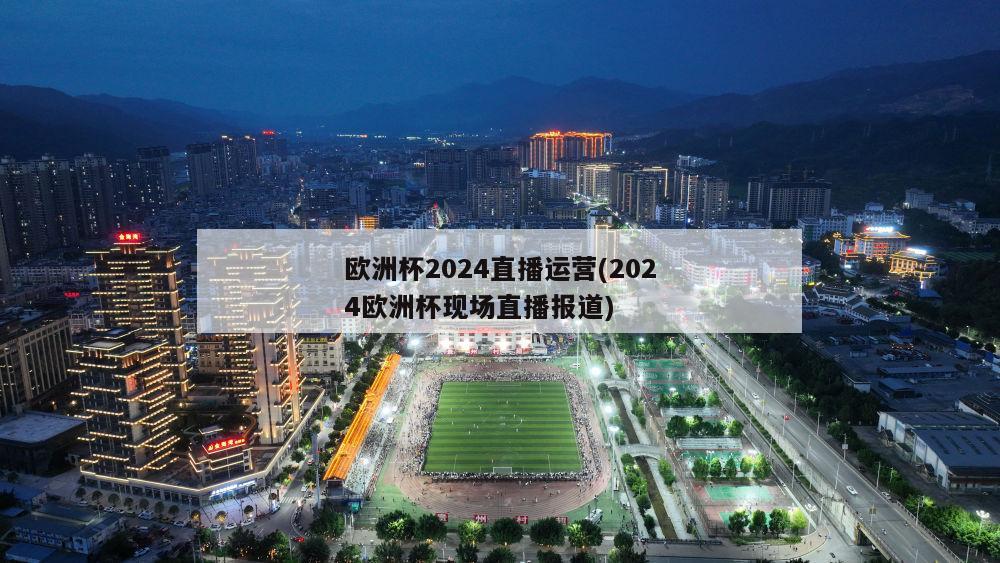 欧洲杯2024直播运营(2024欧洲杯现场直播报道)