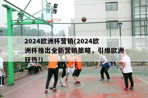 2024欧洲杯营销(2024欧洲杯推出全新营销策略，引爆欧洲狂热!)