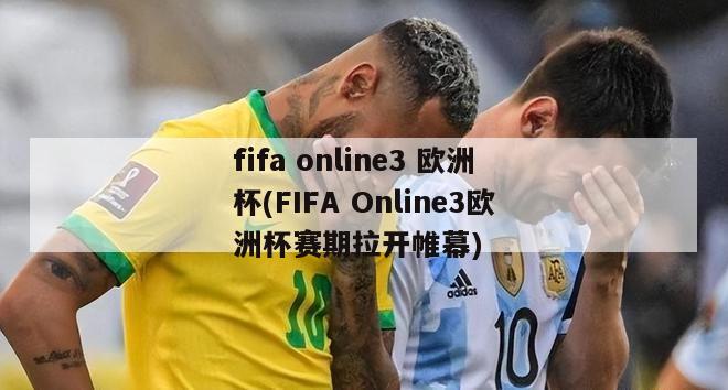 fifa online3 欧洲杯(FIFA Online3欧洲杯赛期拉开帷幕)