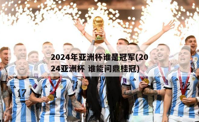 2024年亚洲杯谁是冠军(2024亚洲杯 谁能问鼎桂冠)