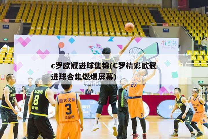 c罗欧冠进球集锦(C罗精彩欧冠进球合集燃爆屏幕)