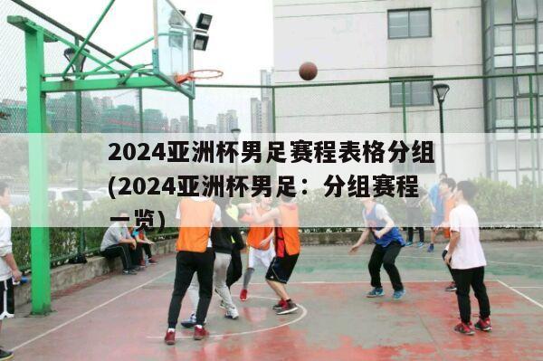 2024亚洲杯男足赛程表格分组(2024亚洲杯男足：分组赛程一览)