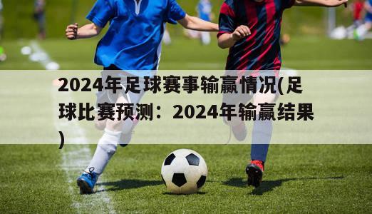 2024年足球赛事输赢情况(足球比赛预测：2024年输赢结果)