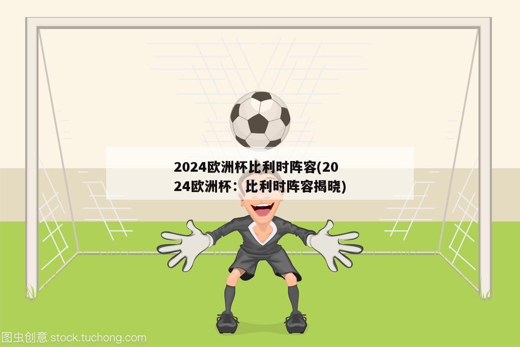 2024欧洲杯比利时阵容(2024欧洲杯：比利时阵容揭晓)