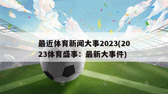 最近体育新闻大事2023(2023体育盛事：最新大事件)