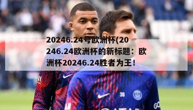 20246.24号欧洲杯(20246.24欧洲杯的新标题：欧洲杯20246.24胜者为王！)