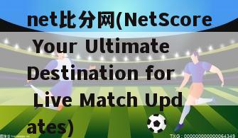 net比分网(NetScore Your Ultimate Destination for Live Match Updates)