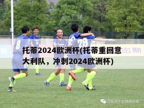 托蒂2024欧洲杯(托蒂重回意大利队，冲刺2024欧洲杯)