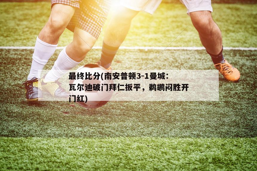 最终比分(南安普顿3-1曼城：瓦尔迪破门拜仁扳平，鹈鹕闷胜开门红)