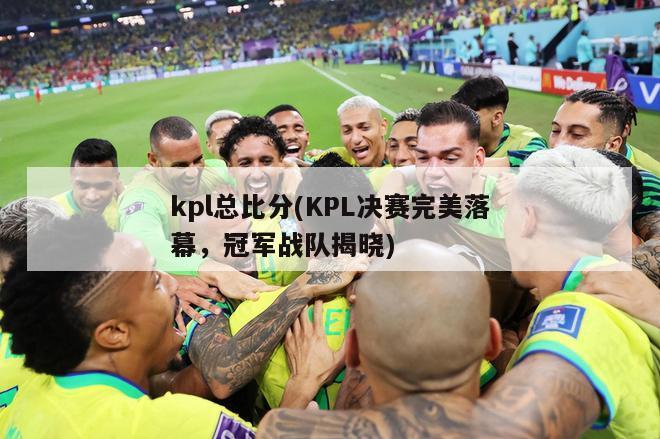 kpl总比分(KPL决赛完美落幕，冠军战队揭晓)