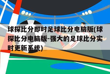 球探比分即时足球比分电脑版(球探比分电脑版-强大的足球比分实时更新系统)