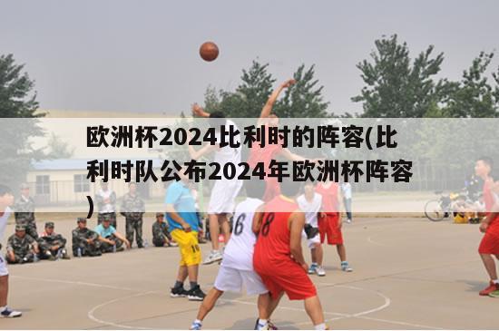 欧洲杯2024比利时的阵容(比利时队公布2024年欧洲杯阵容)