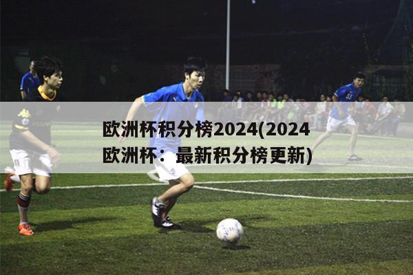 欧洲杯积分榜2024(2024欧洲杯：最新积分榜更新)