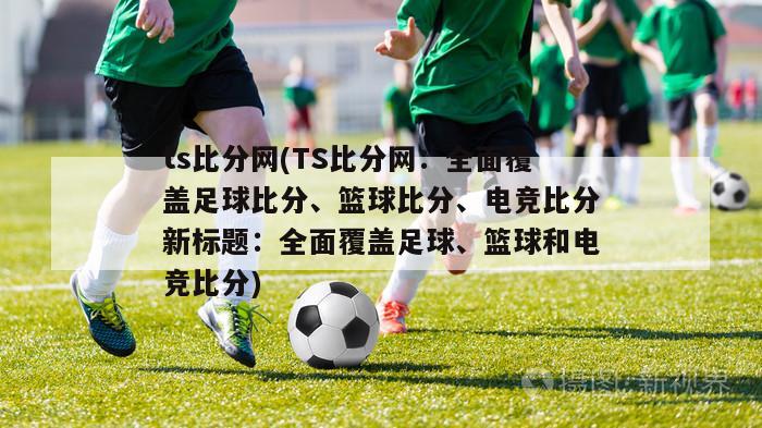 ts比分网(TS比分网：全面覆盖足球比分、篮球比分、电竞比分新标题：全面覆盖足球、篮球和电竞比分)