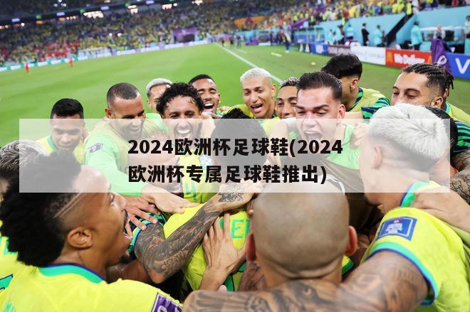 2024欧洲杯足球鞋(2024欧洲杯专属足球鞋推出)