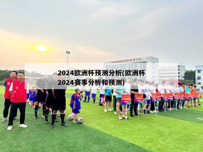 2024欧洲杯预测分析(欧洲杯2024赛事分析和预测)