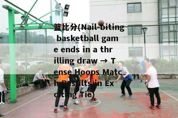 篮比分(Nail-biting basketball game ends in a thrilling draw → Tense Hoops Match Results in Exciting Tie)