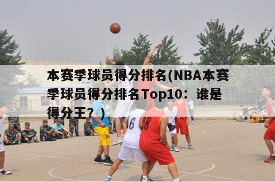 本赛季球员得分排名(NBA本赛季球员得分排名Top10：谁是得分王？)