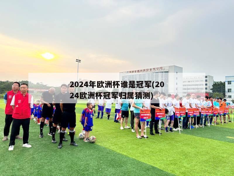 2024年欧洲杯谁是冠军(2024欧洲杯冠军归属猜测)