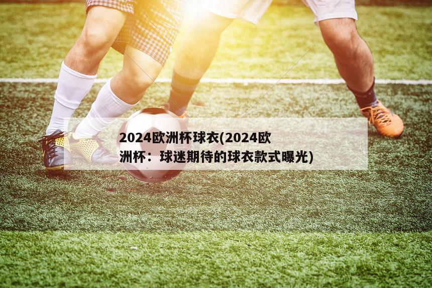 2024欧洲杯球衣(2024欧洲杯：球迷期待的球衣款式曝光)