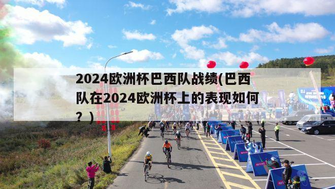 2024欧洲杯巴西队战绩(巴西队在2024欧洲杯上的表现如何？)