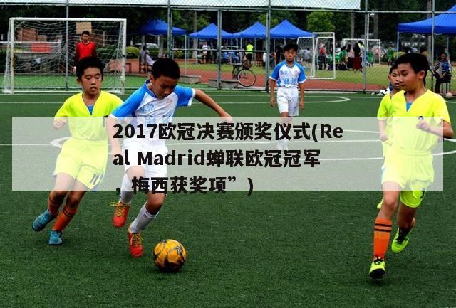 2017欧冠决赛颁奖仪式(Real Madrid蝉联欧冠冠军，梅西获奖项”)