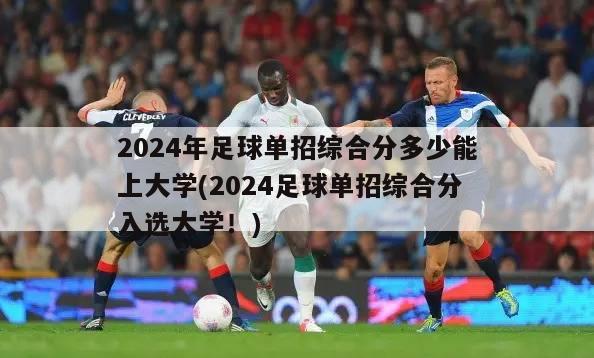 2024年足球单招综合分多少能上大学(2024足球单招综合分入选大学！)